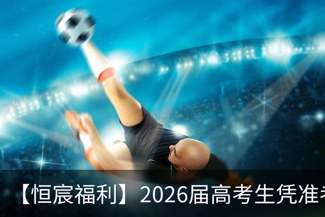 【恒宸福利】2026届高考生凭准考证免费观看足协杯！