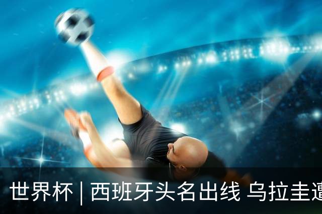 世界杯 | 西班牙头名出线 乌拉圭遭淘汰