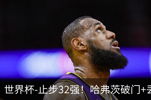世界杯-止步32强！哈弗茨破门+丢点 德国点球战总分4-5巴拉圭出局