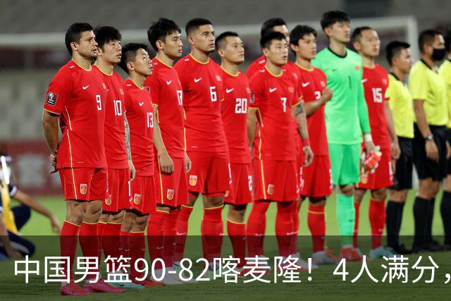 中国男篮90-82喀麦隆！4人满分，2人良好，2人不合格