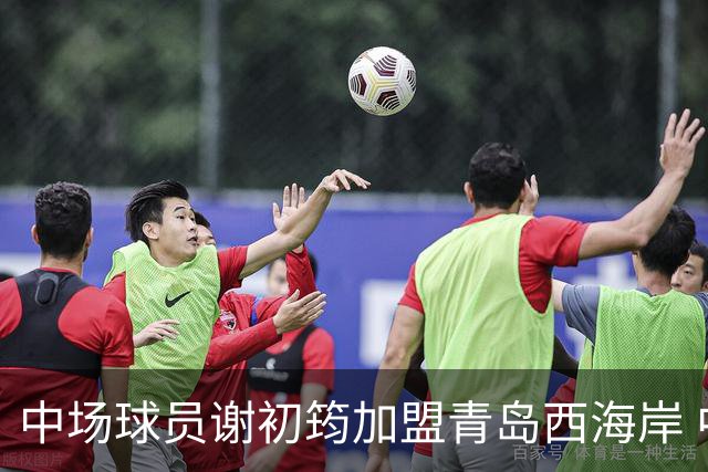中场球员谢初筠加盟青岛西海岸 中国男足年轻一代很有希望