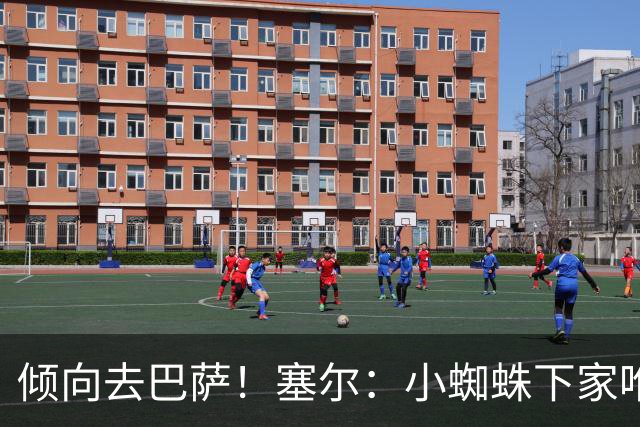 倾向去巴萨！塞尔：小蜘蛛下家唯一现实选择是阿森纳，但他不想去