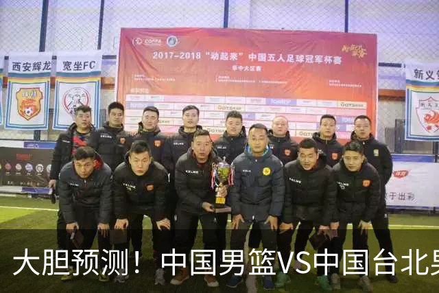大胆预测！中国男篮VS中国台北男篮，中国队将大胜，原因有4点