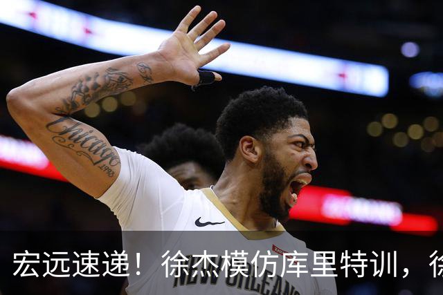 宏远速递！徐杰模仿库里特训，徐昕确定美方经纪，张文逸降薪留队