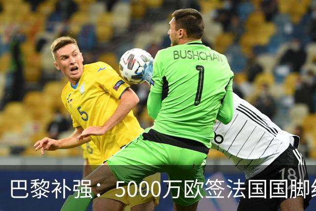 巴黎补强：5000万欧签法国国脚级前锋，管理层“低买高卖”获赞誉