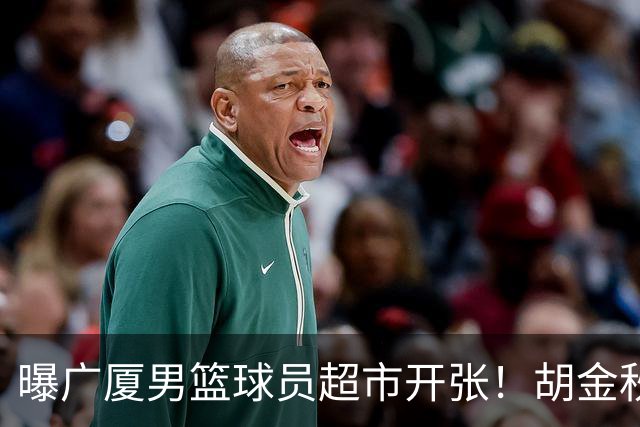 曝广厦男篮球员超市开张！胡金秋引发多队争抢，北京接近签下布朗，孙铭徽无人问津！