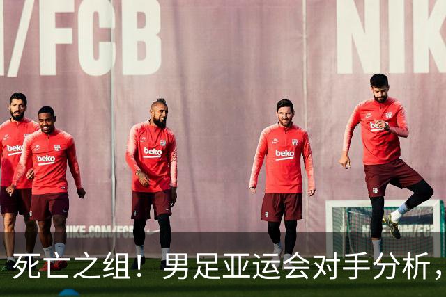 死亡之组！男足亚运会对手分析，出线难度剧增