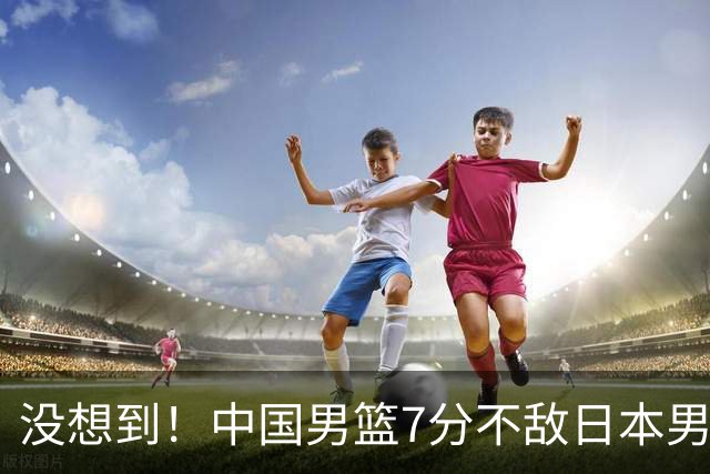 没想到！中国男篮7分不敌日本男篮 终结连胜 裁判引争议 后卫太差了