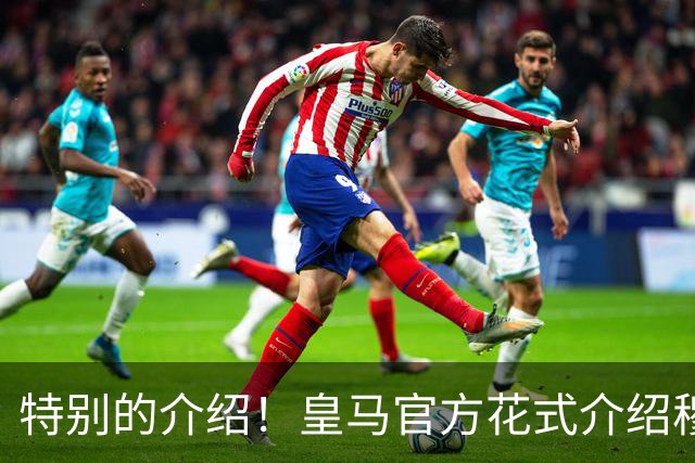 特别的介绍！皇马官方花式介绍穆帅：问AI“特别的一个”是谁？