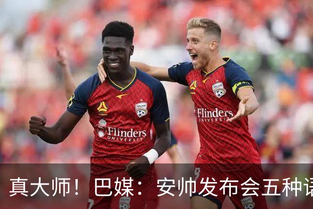 真大师！巴媒：安帅发布会五种语言灵活转换，英西意法葡游刃有余
