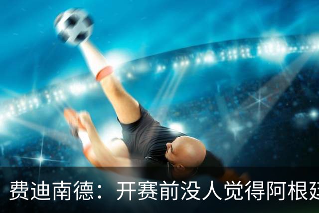 费迪南德：开赛前没人觉得阿根廷能夺冠 2场比赛后已是夺冠热门