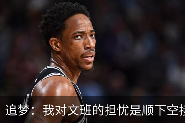 追梦：我对文班的担忧是顺下空接被锋线群锁死 根本到不了甜点位