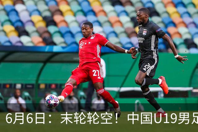 6月6日：末轮轮空！中国U19男足提前交卷，生死战竟要看别人脸色？