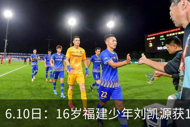 6.10日：16岁福建少年刘凯源获160万欧元违约金保障，西甲俱乐部长约锁定未来潜力